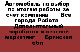 Автомобиль на выбор -по итогам работы за счет компании!!! - Все города Работа » Дополнительный заработок и сетевой маркетинг   . Брянская обл.